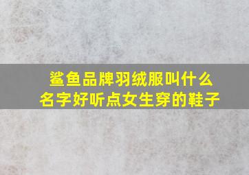 鲨鱼品牌羽绒服叫什么名字好听点女生穿的鞋子