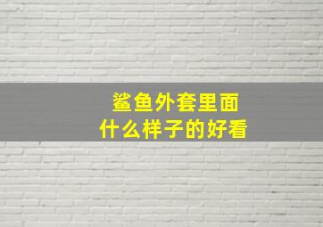 鲨鱼外套里面什么样子的好看