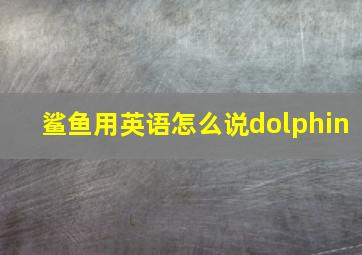 鲨鱼用英语怎么说dolphin