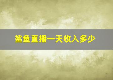 鲨鱼直播一天收入多少