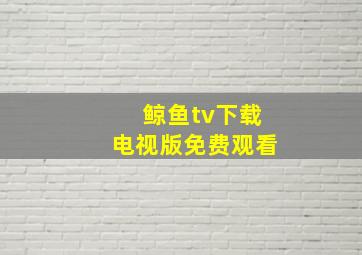 鲸鱼tv下载电视版免费观看