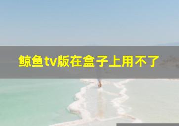 鲸鱼tv版在盒子上用不了