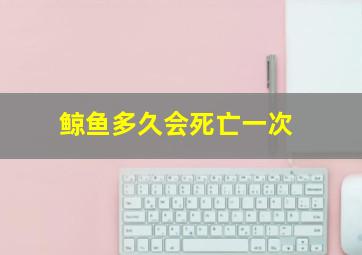 鲸鱼多久会死亡一次