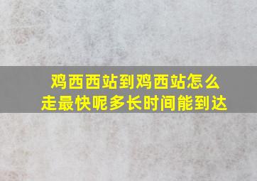 鸡西西站到鸡西站怎么走最快呢多长时间能到达