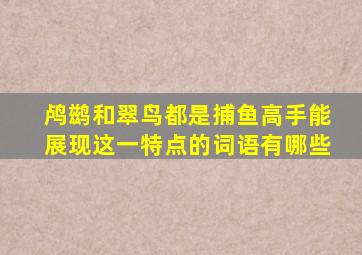 鸬鹚和翠鸟都是捕鱼高手能展现这一特点的词语有哪些