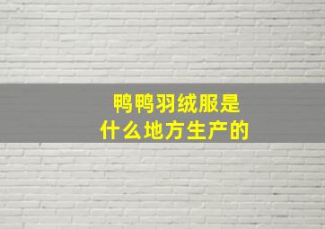 鸭鸭羽绒服是什么地方生产的