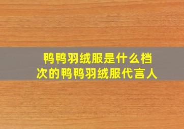 鸭鸭羽绒服是什么档次的鸭鸭羽绒服代言人