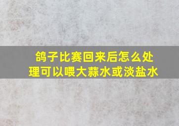 鸽子比赛回来后怎么处理可以喂大蒜水或淡盐水