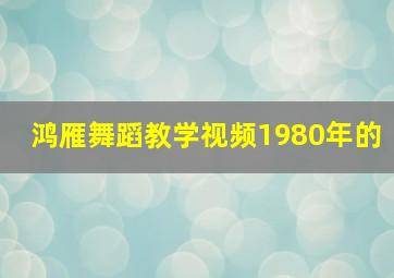 鸿雁舞蹈教学视频1980年的