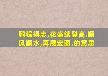 鹏程得志,花盛续登高.顺风顺水,再展宏图.的意思