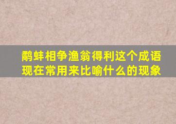 鹬蚌相争渔翁得利这个成语现在常用来比喻什么的现象