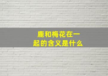 鹿和梅花在一起的含义是什么