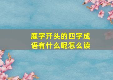 鹿字开头的四字成语有什么呢怎么读