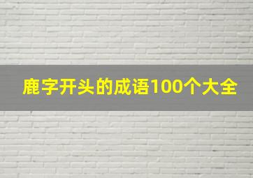 鹿字开头的成语100个大全