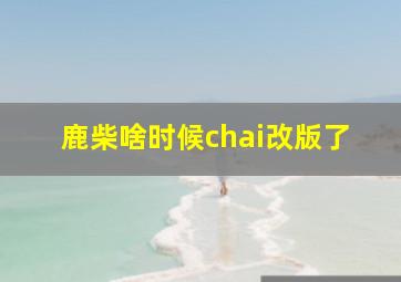 鹿柴啥时候chai改版了