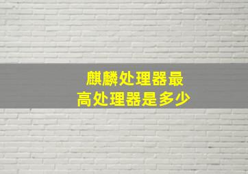 麒麟处理器最高处理器是多少