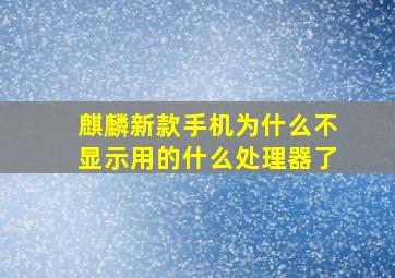 麒麟新款手机为什么不显示用的什么处理器了