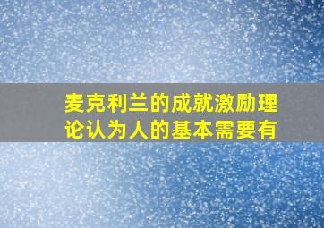 麦克利兰的成就激励理论认为人的基本需要有