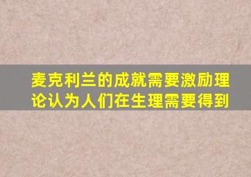 麦克利兰的成就需要激励理论认为人们在生理需要得到