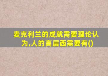 麦克利兰的成就需要理论认为,人的高层西需要有()