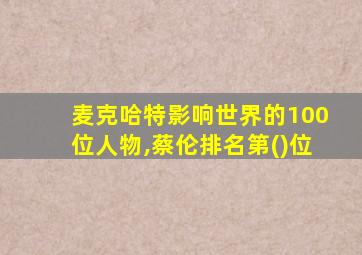 麦克哈特影响世界的100位人物,蔡伦排名第()位