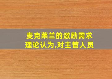 麦克莱兰的激励需求理论认为,对主管人员