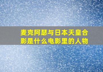 麦克阿瑟与日本天皇合影是什么电影里的人物