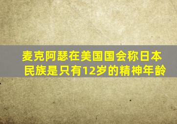 麦克阿瑟在美国国会称日本民族是只有12岁的精神年龄