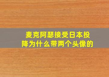 麦克阿瑟接受日本投降为什么带两个头像的