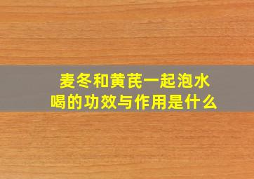 麦冬和黄芪一起泡水喝的功效与作用是什么