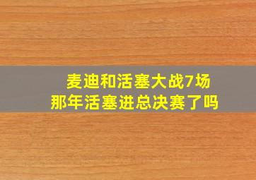 麦迪和活塞大战7场那年活塞进总决赛了吗