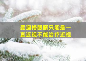 麦迪格眼睛只能是一直近视不能治疗近视