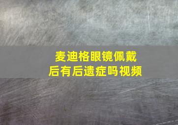 麦迪格眼镜佩戴后有后遗症吗视频