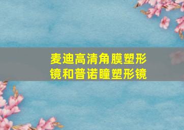 麦迪高清角膜塑形镜和普诺瞳塑形镜