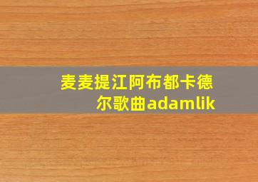 麦麦提江阿布都卡德尔歌曲adamlik