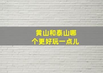 黄山和泰山哪个更好玩一点儿