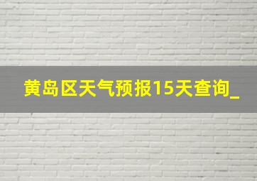 黄岛区天气预报15天查询_