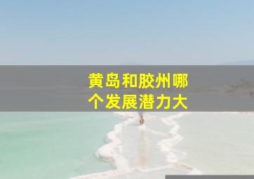 黄岛和胶州哪个发展潜力大