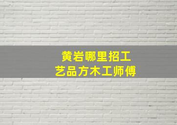 黄岩哪里招工艺品方木工师傅