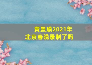 黄景瑜2021年北京春晚录制了吗