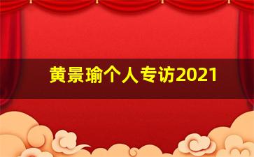 黄景瑜个人专访2021