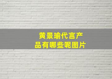 黄景瑜代言产品有哪些呢图片