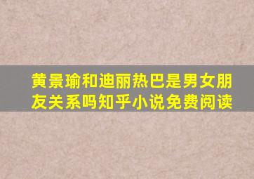 黄景瑜和迪丽热巴是男女朋友关系吗知乎小说免费阅读