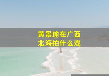 黄景瑜在广西北海拍什么戏