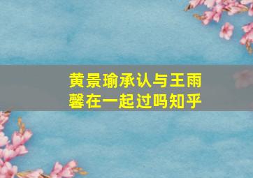 黄景瑜承认与王雨馨在一起过吗知乎