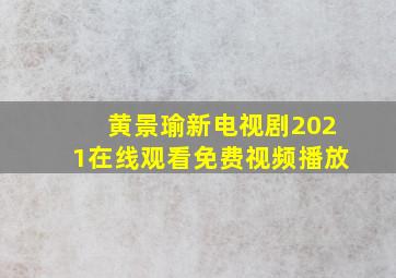 黄景瑜新电视剧2021在线观看免费视频播放