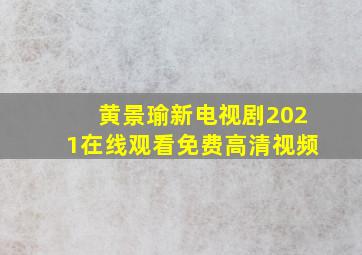 黄景瑜新电视剧2021在线观看免费高清视频