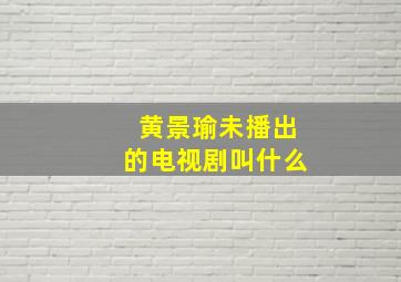 黄景瑜未播出的电视剧叫什么