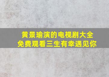 黄景瑜演的电视剧大全免费观看三生有幸遇见你