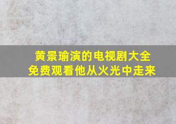 黄景瑜演的电视剧大全免费观看他从火光中走来